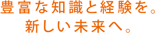 豊富な知識と経験を。新しい未来へ。